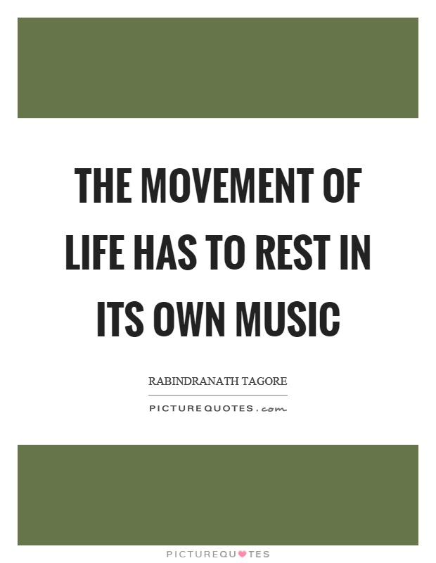 The movement of life has to rest in its own music Picture Quote #1