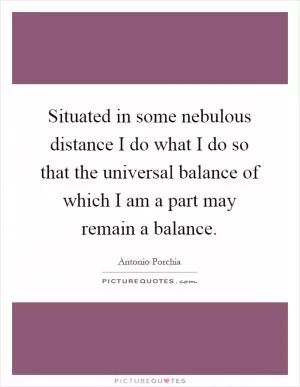 Situated in some nebulous distance I do what I do so that the universal balance of which I am a part may remain a balance Picture Quote #1