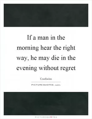 If a man in the morning hear the right way, he may die in the evening without regret Picture Quote #1
