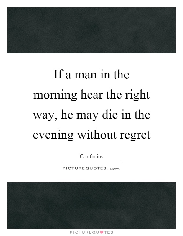 If a man in the morning hear the right way, he may die in the evening without regret Picture Quote #1