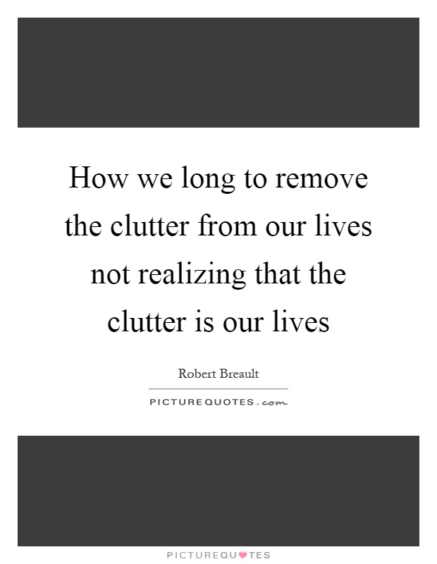 How we long to remove the clutter from our lives not realizing that the clutter is our lives Picture Quote #1