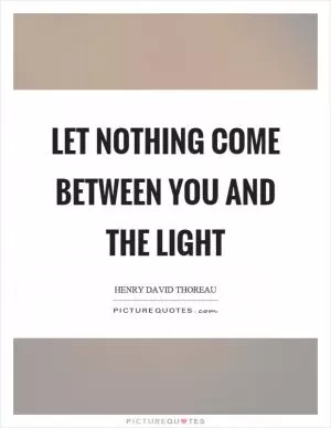 Let nothing come between you and the light Picture Quote #1