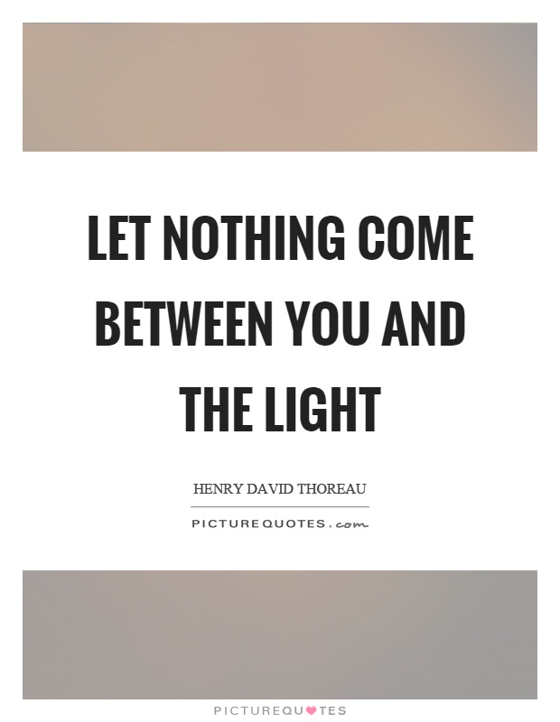 Let nothing come between you and the light Picture Quote #1