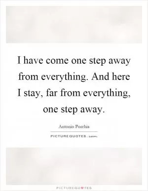I have come one step away from everything. And here I stay, far from everything, one step away Picture Quote #1