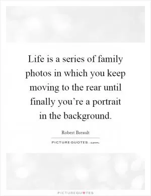 Life is a series of family photos in which you keep moving to the rear until finally you’re a portrait in the background Picture Quote #1