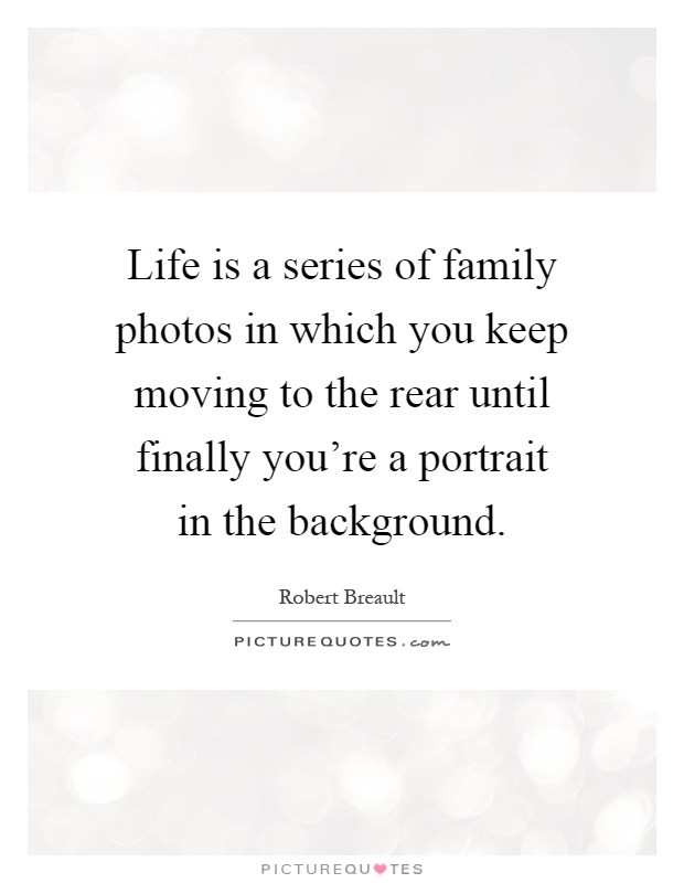 Life is a series of family photos in which you keep moving to the rear until finally you're a portrait in the background Picture Quote #1