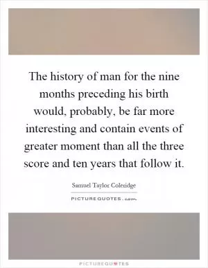 The history of man for the nine months preceding his birth would, probably, be far more interesting and contain events of greater moment than all the three score and ten years that follow it Picture Quote #1