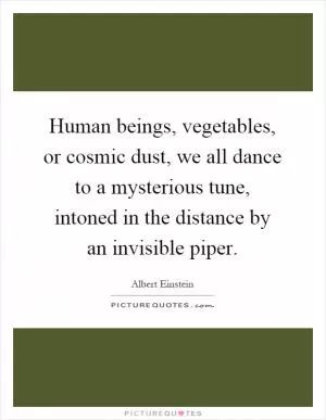Human beings, vegetables, or cosmic dust, we all dance to a mysterious tune, intoned in the distance by an invisible piper Picture Quote #1
