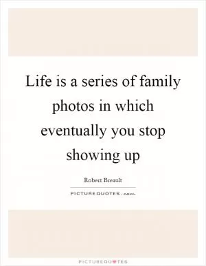 Life is a series of family photos in which eventually you stop showing up Picture Quote #1