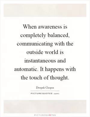 When awareness is completely balanced, communicating with the outside world is instantaneous and automatic. It happens with the touch of thought Picture Quote #1