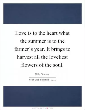 Love is to the heart what the summer is to the farmer’s year. It brings to harvest all the loveliest flowers of the soul Picture Quote #1