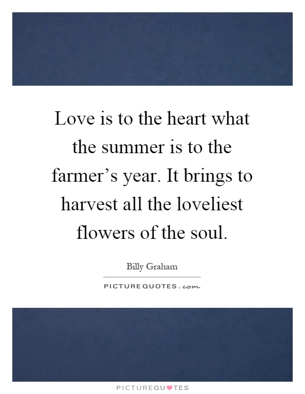Love is to the heart what the summer is to the farmer's year. It brings to harvest all the loveliest flowers of the soul Picture Quote #1