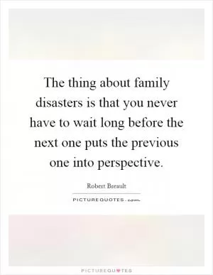 The thing about family disasters is that you never have to wait long before the next one puts the previous one into perspective Picture Quote #1