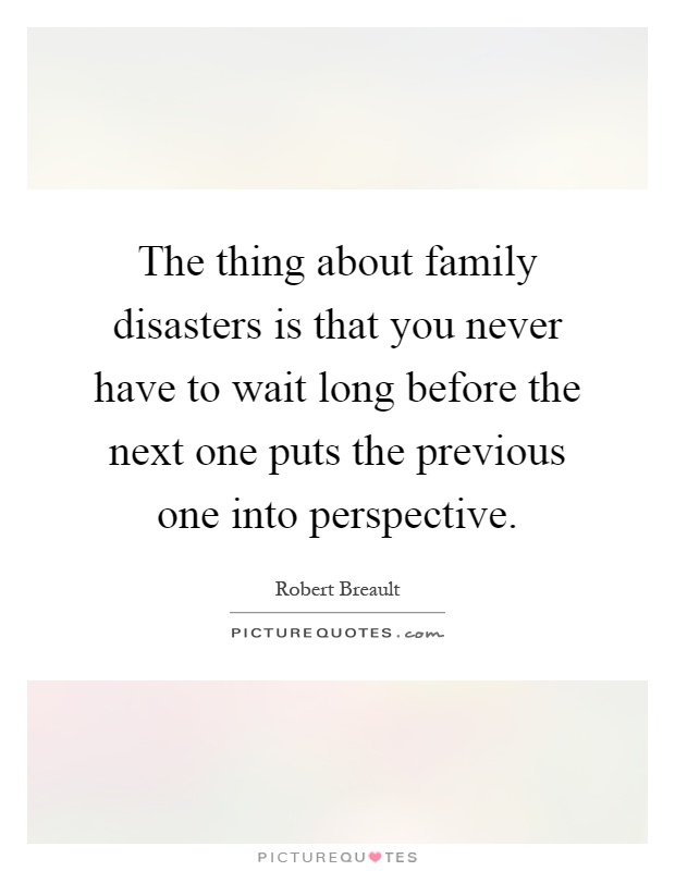 The thing about family disasters is that you never have to wait long before the next one puts the previous one into perspective Picture Quote #1