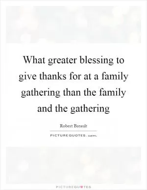 What greater blessing to give thanks for at a family gathering than the family and the gathering Picture Quote #1