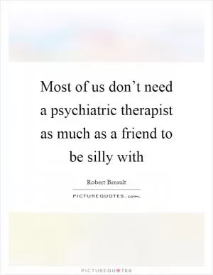 Most of us don’t need a psychiatric therapist as much as a friend to be silly with Picture Quote #1