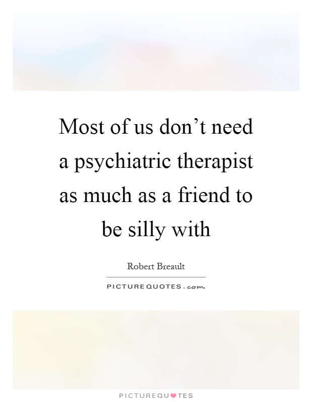 Most of us don't need a psychiatric therapist as much as a friend to be silly with Picture Quote #1