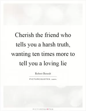 Cherish the friend who tells you a harsh truth, wanting ten times more to tell you a loving lie Picture Quote #1