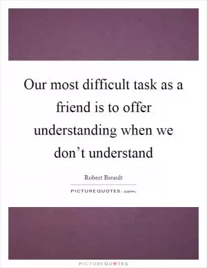 Our most difficult task as a friend is to offer understanding when we don’t understand Picture Quote #1