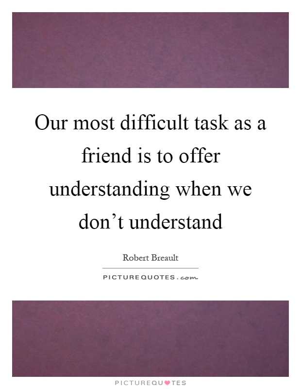 Our most difficult task as a friend is to offer understanding when we don't understand Picture Quote #1