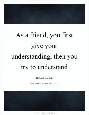 As a friend, you first give your understanding, then you try to understand Picture Quote #1