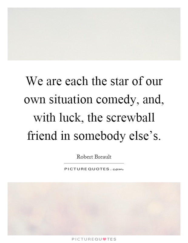 We are each the star of our own situation comedy, and, with luck, the screwball friend in somebody else's Picture Quote #1