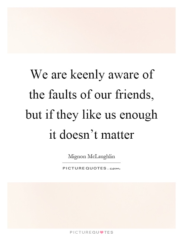 We are keenly aware of the faults of our friends, but if they like us enough it doesn't matter Picture Quote #1