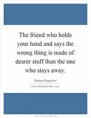 The friend who holds your hand and says the wrong thing is made of dearer stuff than the one who stays away Picture Quote #1