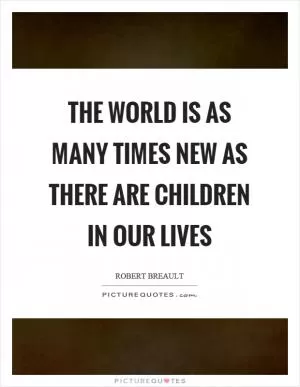 The world is as many times new as there are children in our lives Picture Quote #1