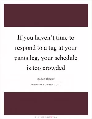 If you haven’t time to respond to a tug at your pants leg, your schedule is too crowded Picture Quote #1