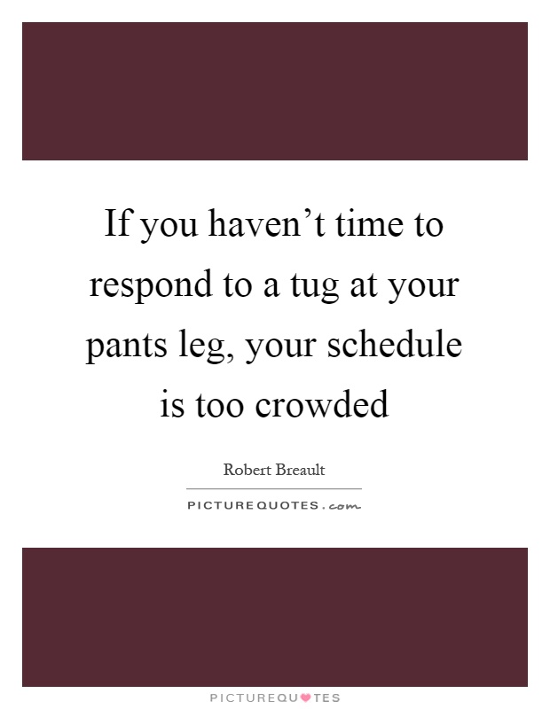 If you haven't time to respond to a tug at your pants leg, your schedule is too crowded Picture Quote #1