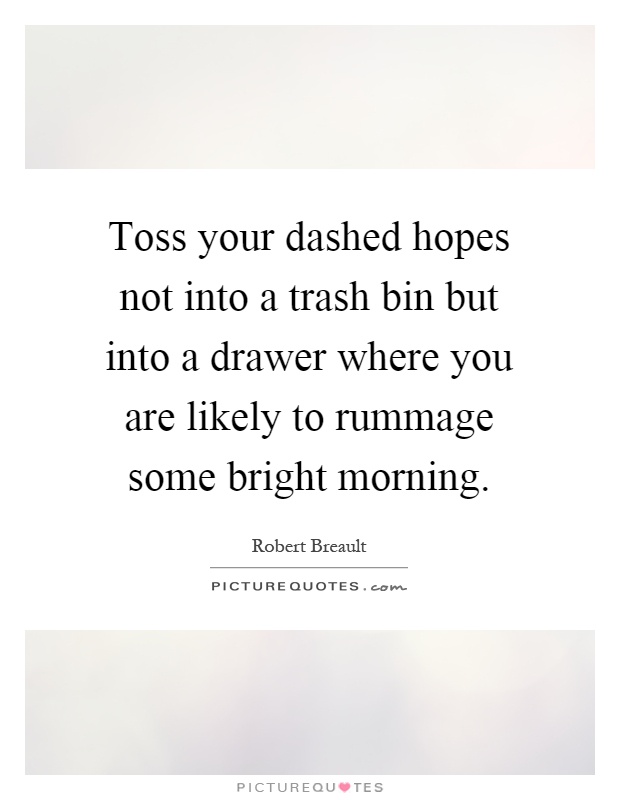 Toss your dashed hopes not into a trash bin but into a drawer where you are likely to rummage some bright morning Picture Quote #1
