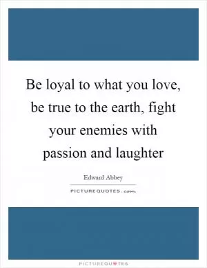 Be loyal to what you love, be true to the earth, fight your enemies with passion and laughter Picture Quote #1
