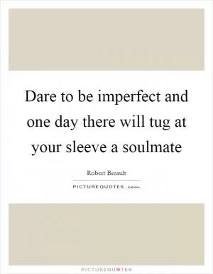 Dare to be imperfect and one day there will tug at your sleeve a soulmate Picture Quote #1