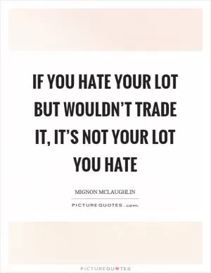 If you hate your lot but wouldn’t trade it, it’s not your lot you hate Picture Quote #1