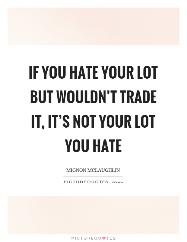 If you hate your lot but wouldn't trade it, it's not your lot you hate Picture Quote #1