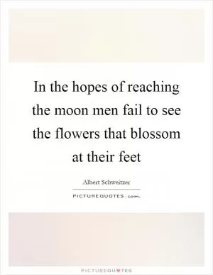 In the hopes of reaching the moon men fail to see the flowers that blossom at their feet Picture Quote #1