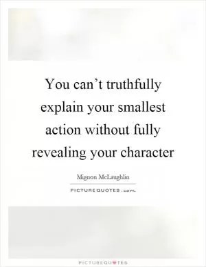 You can’t truthfully explain your smallest action without fully revealing your character Picture Quote #1