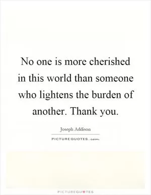 No one is more cherished in this world than someone who lightens the burden of another. Thank you Picture Quote #1