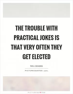 The trouble with practical jokes is that very often they get elected Picture Quote #1