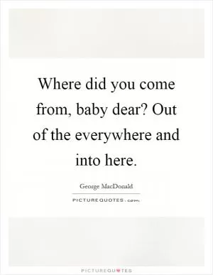 Where did you come from, baby dear? Out of the everywhere and into here Picture Quote #1