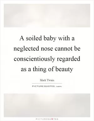 A soiled baby with a neglected nose cannot be conscientiously regarded as a thing of beauty Picture Quote #1