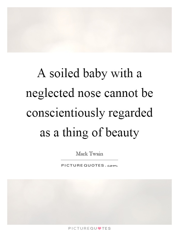 A soiled baby with a neglected nose cannot be conscientiously regarded as a thing of beauty Picture Quote #1