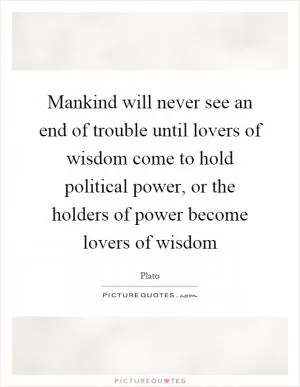 Mankind will never see an end of trouble until lovers of wisdom come to hold political power, or the holders of power become lovers of wisdom Picture Quote #1