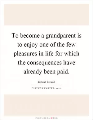 To become a grandparent is to enjoy one of the few pleasures in life for which the consequences have already been paid Picture Quote #1