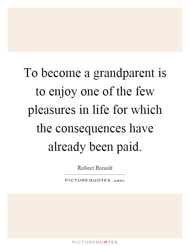 To become a grandparent is to enjoy one of the few pleasures in life for which the consequences have already been paid Picture Quote #1