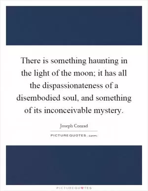 There is something haunting in the light of the moon; it has all the dispassionateness of a disembodied soul, and something of its inconceivable mystery Picture Quote #1