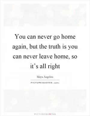 You can never go home again, but the truth is you can never leave home, so it’s all right Picture Quote #1