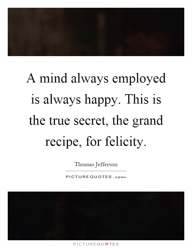 A mind always employed is always happy. This is the true secret, the grand recipe, for felicity Picture Quote #1