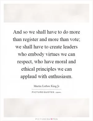 And so we shall have to do more than register and more than vote; we shall have to create leaders who embody virtues we can respect, who have moral and ethical principles we can applaud with enthusiasm Picture Quote #1